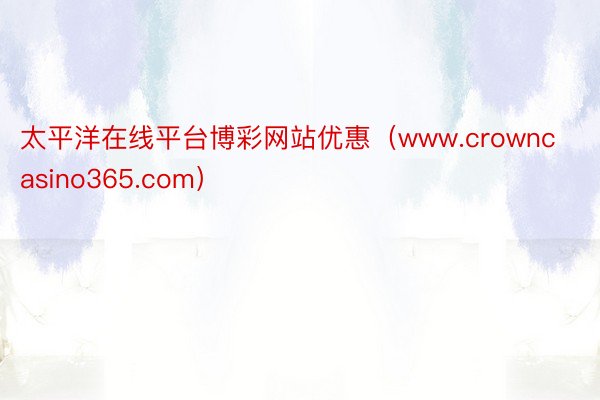 太平洋在线平台博彩网站优惠（www.crowncasino365.com）