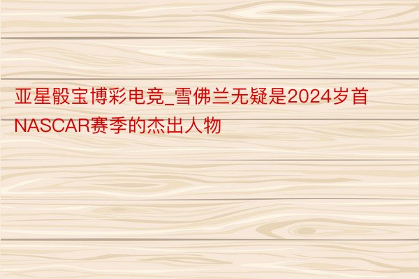 亚星骰宝博彩电竞_雪佛兰无疑是2024岁首NASCAR赛季的杰出人物