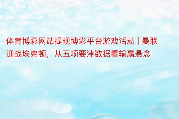 体育博彩网站提现博彩平台游戏活动 | 曼联迎战埃弗顿，从五项要津数据看输赢悬念