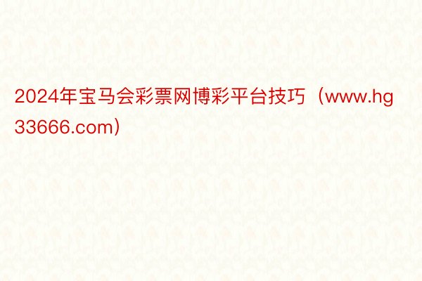 2024年宝马会彩票网博彩平台技巧（www.hg33666.com）