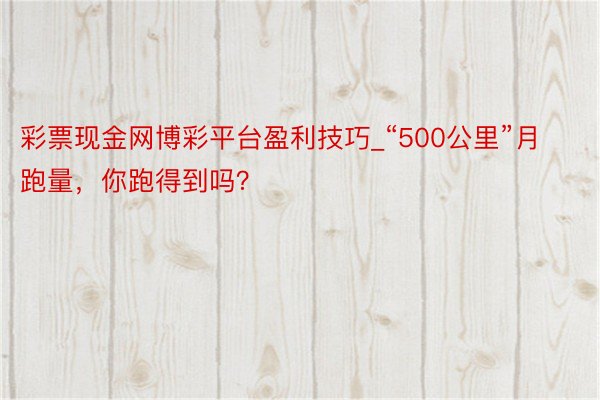 彩票现金网博彩平台盈利技巧_“500公里”月跑量，你跑得到吗？