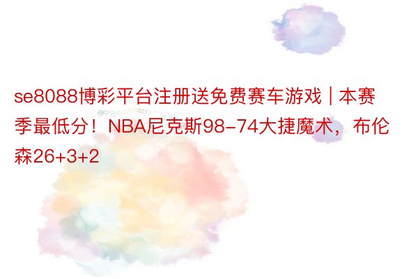 se8088博彩平台注册送免费赛车游戏 | 本赛季最低分！NBA尼克斯98-74大捷魔术，布伦森26+3+2