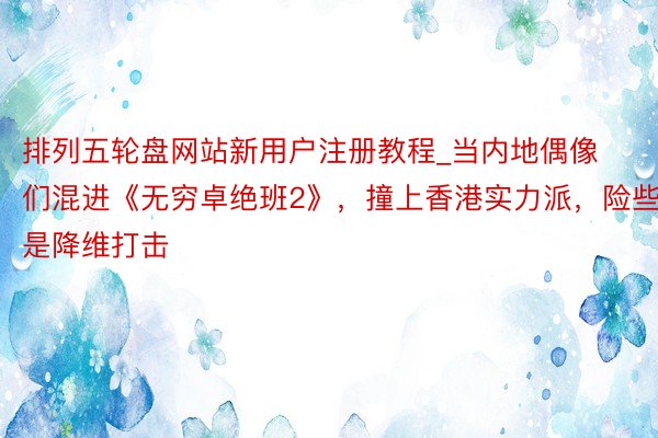 排列五轮盘网站新用户注册教程_当内地偶像们混进《无穷卓绝班2》，撞上香港实力派，险些是降维打击