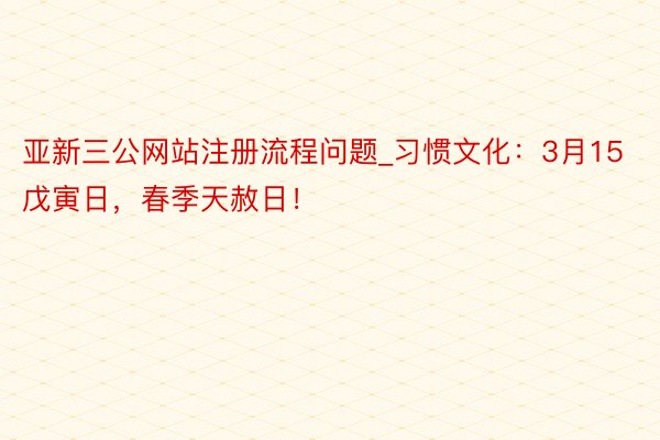 亚新三公网站注册流程问题_习惯文化：3月15戊寅日，春季天赦日！