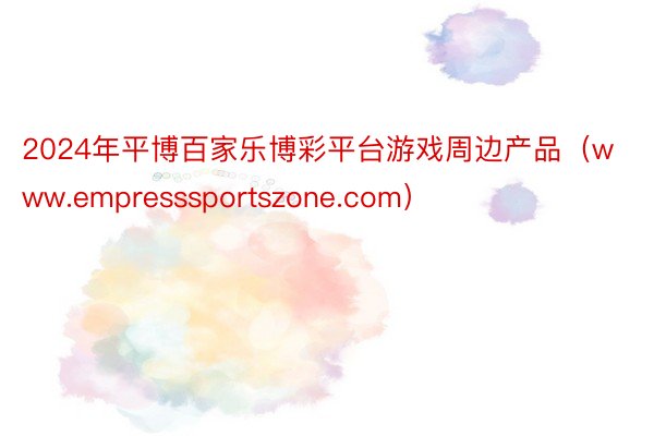 2024年平博百家乐博彩平台游戏周边产品（www.empresssportszone.com）
