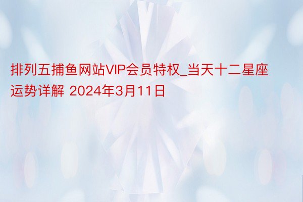 排列五捕鱼网站VIP会员特权_当天十二星座运势详解 2024年3月11日