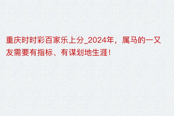 重庆时时彩百家乐上分_2024年，属马的一又友需要有指标、有谋划地生涯！