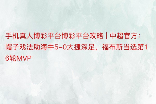 手机真人博彩平台博彩平台攻略 | 中超官方：帽子戏法助海牛5-0大捷深足，福布斯当选第16轮MVP