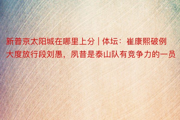 新普京太阳城在哪里上分 | 体坛：崔康熙破例大度放行段刘愚，夙昔是泰山队有竞争力的一员