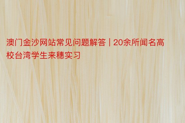 澳门金沙网站常见问题解答 | 20余所闻名高校台湾学生来穗实习