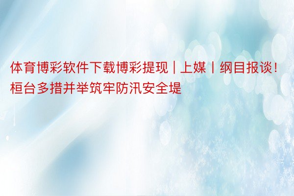 体育博彩软件下载博彩提现 | 上媒丨纲目报谈！桓台多措并举筑牢防汛安全堤