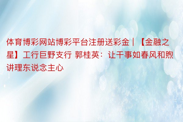 体育博彩网站博彩平台注册送彩金 | 【金融之星】工行巨野支行 郭桂英：让干事如春风和煦讲理东说念主心