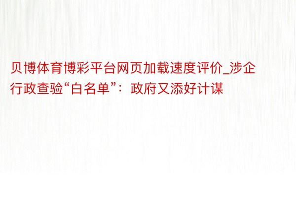 贝博体育博彩平台网页加载速度评价_涉企行政查验“白名单”：政府又添好计谋