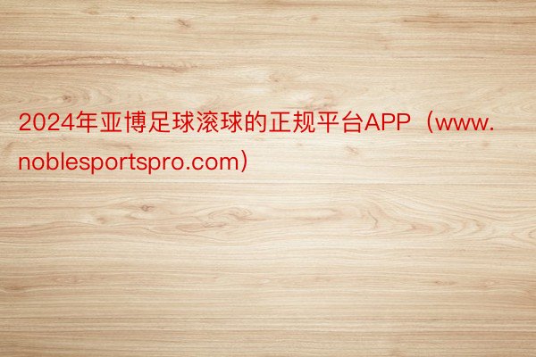 2024年亚博足球滚球的正规平台APP(www.noblesportspro.com)