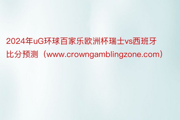 2024年uG环球百家乐欧洲杯瑞士vs西班牙比分预测（www.crowngamblingzone.com）