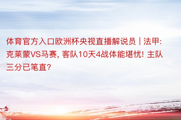 体育官方入口欧洲杯央视直播解说员 | 法甲: 克莱蒙VS马赛, 客队10天4战体能堪忧! 主队三分已笔直?
