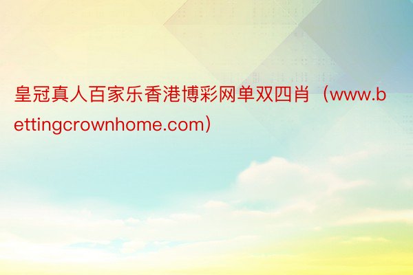 皇冠真人百家乐香港博彩网单双四肖（www.bettingcrownhome.com）