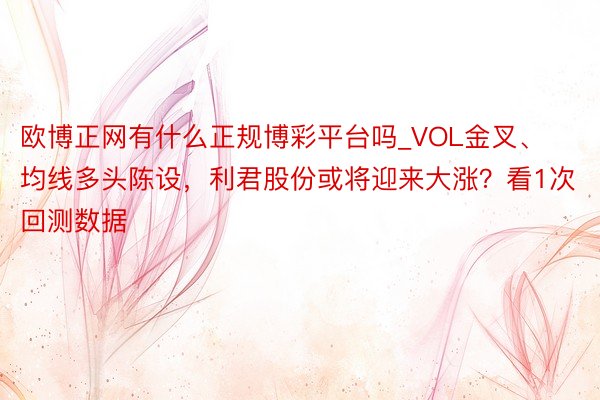欧博正网有什么正规博彩平台吗_VOL金叉、均线多头陈设，利君股份或将迎来大涨？看1次回测数据