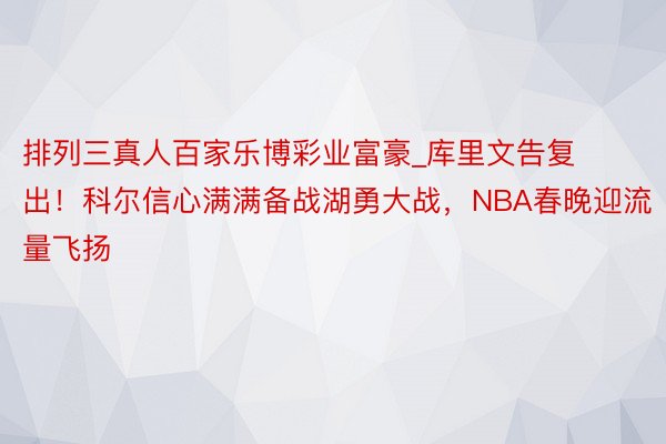 排列三真人百家乐博彩业富豪_库里文告复出！科尔信心满满备战湖勇大战，NBA春晚迎流量飞扬