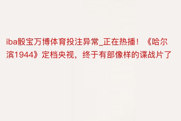 iba骰宝万博体育投注异常_正在热播！《哈尔滨1944》定档央视，终于有部像样的谍战片了