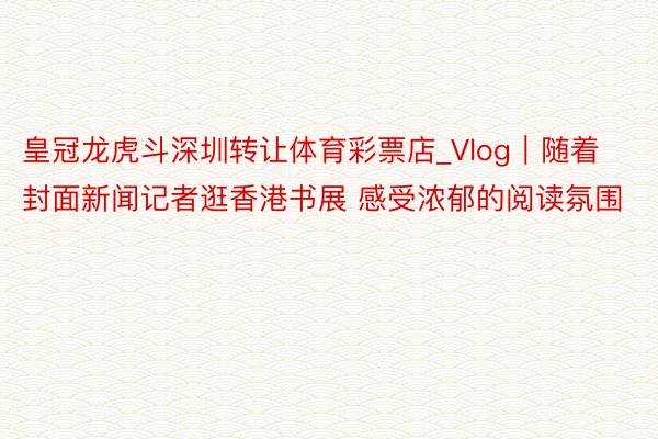皇冠龙虎斗深圳转让体育彩票店_Vlog｜随着封面新闻记者逛香港书展 感受浓郁的阅读氛围