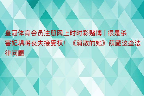 皇冠体育会员注册网上时时彩赌博 | 很是杀害妃耦将丧失接受权！《消散的她》荫藏这些法律问题