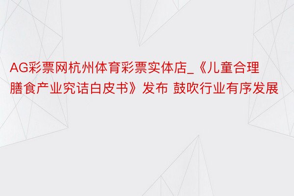 AG彩票网杭州体育彩票实体店_《儿童合理膳食产业究诘白皮书》发布 鼓吹行业有序发展