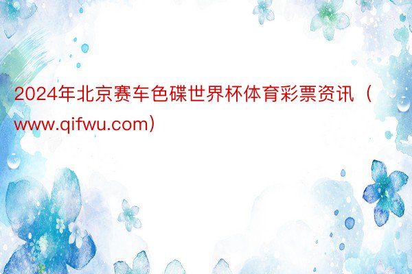 2024年北京赛车色碟世界杯体育彩票资讯（www.qifwu.com）