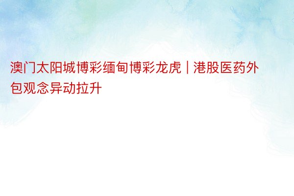 澳门太阳城博彩缅甸博彩龙虎 | 港股医药外包观念异动拉升