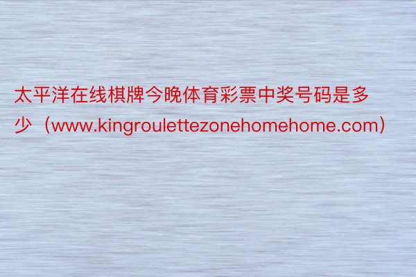 太平洋在线棋牌今晚体育彩票中奖号码是多少（www.kingroulettezonehomehome.com）