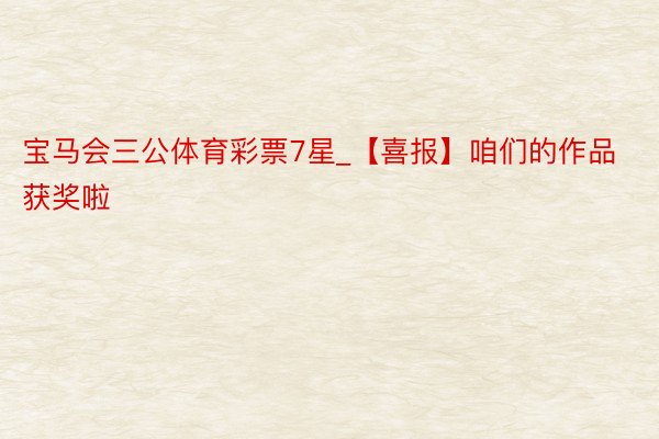 宝马会三公体育彩票7星_【喜报】咱们的作品获奖啦