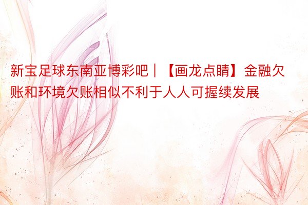 新宝足球东南亚博彩吧 | 【画龙点睛】金融欠账和环境欠账相似不利于人人可握续发展