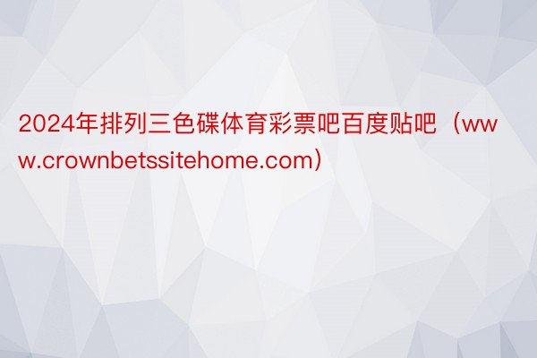 2024年排列三色碟体育彩票吧百度贴吧（www.crownbetssitehome.com）