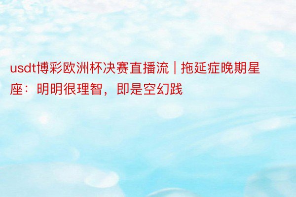 usdt博彩欧洲杯决赛直播流 | 拖延症晚期星座：明明很理智，即是空幻践