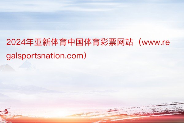 2024年亚新体育中国体育彩票网站（www.regalsportsnation.com）