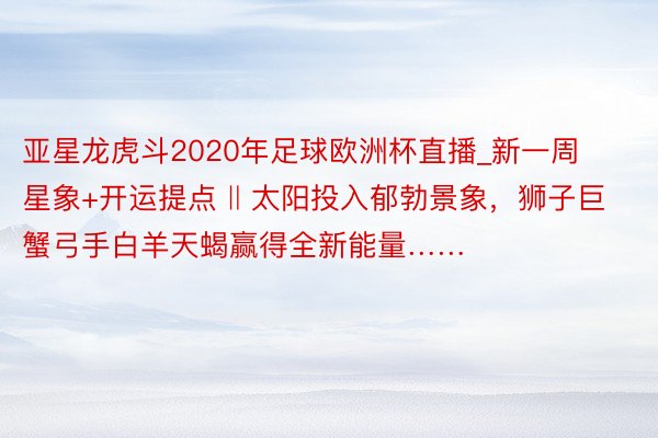 亚星龙虎斗2020年足球欧洲杯直播_新一周星象+开运提点 ‖ 太阳投入郁勃景象，狮子巨蟹弓手白羊天蝎赢得全新能量……