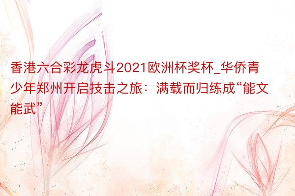香港六合彩龙虎斗2021欧洲杯奖杯_华侨青少年郑州开启技击之旅：满载而归练成“能文能武”