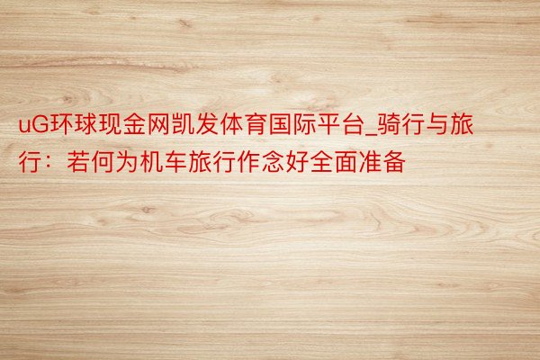 uG环球现金网凯发体育国际平台_骑行与旅行：若何为机车旅行作念好全面准备