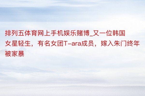 排列五体育网上手机娱乐赌博_又一位韩国女星轻生，有名女团T-ara成员，嫁入朱门终年被家暴