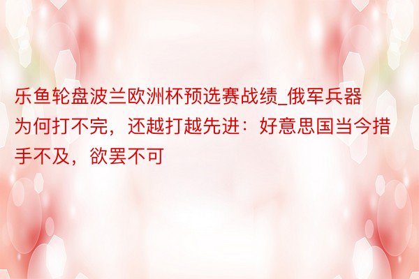 乐鱼轮盘波兰欧洲杯预选赛战绩_俄军兵器为何打不完，还越打越先进：好意思国当今措手不及，欲罢不可