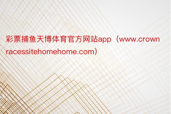 彩票捕鱼天博体育官方网站app（www.crownracessitehomehome.com）