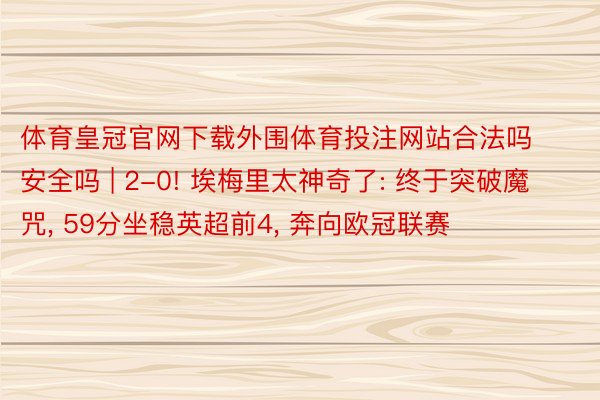 体育皇冠官网下载外围体育投注网站合法吗安全吗 | 2-0! 埃梅里太神奇了: 终于突破魔咒, 59分坐稳英超前4, 奔向欧冠联赛
