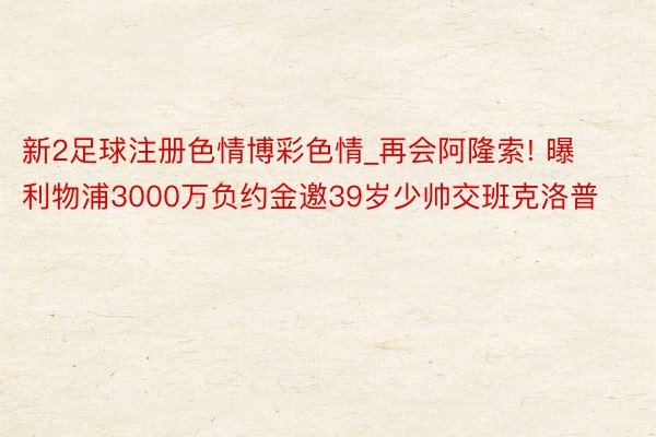 新2足球注册色情博彩色情_再会阿隆索! 曝利物浦3000万负约金邀39岁少帅交班克洛普