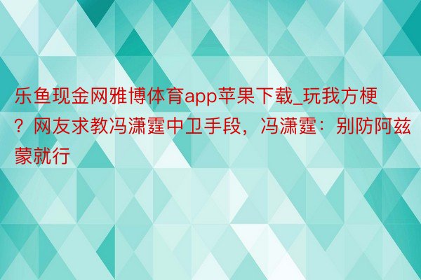 乐鱼现金网雅博体育app苹果下载_玩我方梗？网友求教冯潇霆中卫手段，冯潇霆：别防阿兹蒙就行