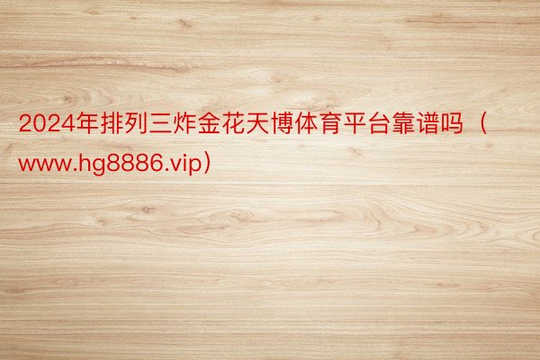 2024年排列三炸金花天博体育平台靠谱吗（www.hg8886.vip）