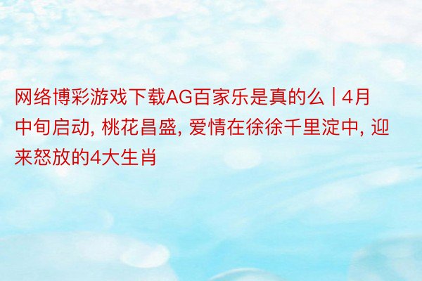 网络博彩游戏下载AG百家乐是真的么 | 4月中旬启动, 桃花昌盛, 爱情在徐徐千里淀中, 迎来怒放的4大生肖
