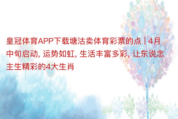 皇冠体育APP下载塘沽卖体育彩票的点 | 4月中旬启动, 运势如虹, 生活丰富多彩, 让东说念主生精彩的4大生肖