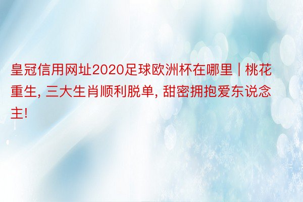 皇冠信用网址2020足球欧洲杯在哪里 | 桃花重生, 三大生肖顺利脱单, 甜密拥抱爱东说念主!