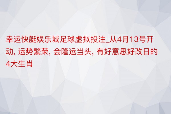 幸运快艇娱乐城足球虚拟投注_从4月13号开动, 运势繁荣, 会隆运当头, 有好意思好改日的4大生肖