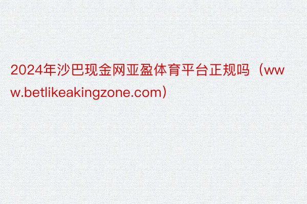 2024年沙巴现金网亚盈体育平台正规吗（www.betlikeakingzone.com）